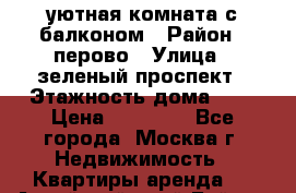 уютная комната с балконом › Район ­ перово › Улица ­ зеленый проспект › Этажность дома ­ 4 › Цена ­ 17 000 - Все города, Москва г. Недвижимость » Квартиры аренда   . Алтайский край,Бийск г.